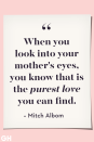 <p>When you look into your mother's eyes, you know that is the purest love you can find.</p>