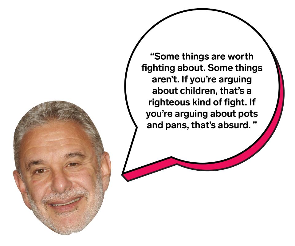 "Some things are worth fighting about. Some things aren't. If you're arguing about children, that's a righteous kind of fight. If you're arguing about pots and pans, that's absurd."