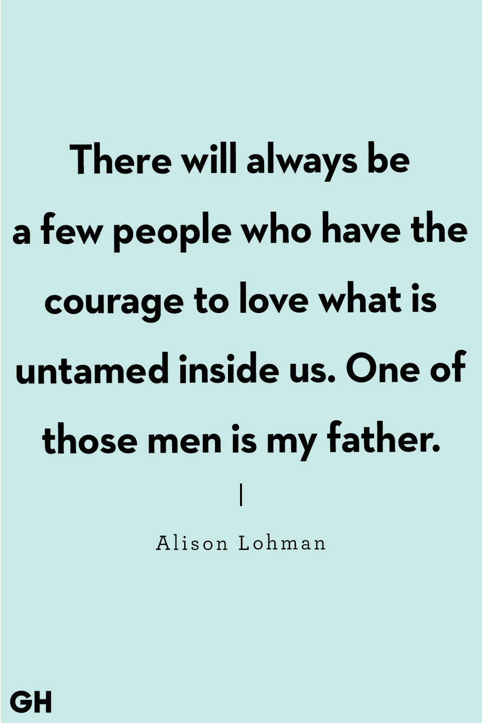 <p>“There will always be a few people who have the courage to love what is untamed inside us. One of those men is my father.”</p>