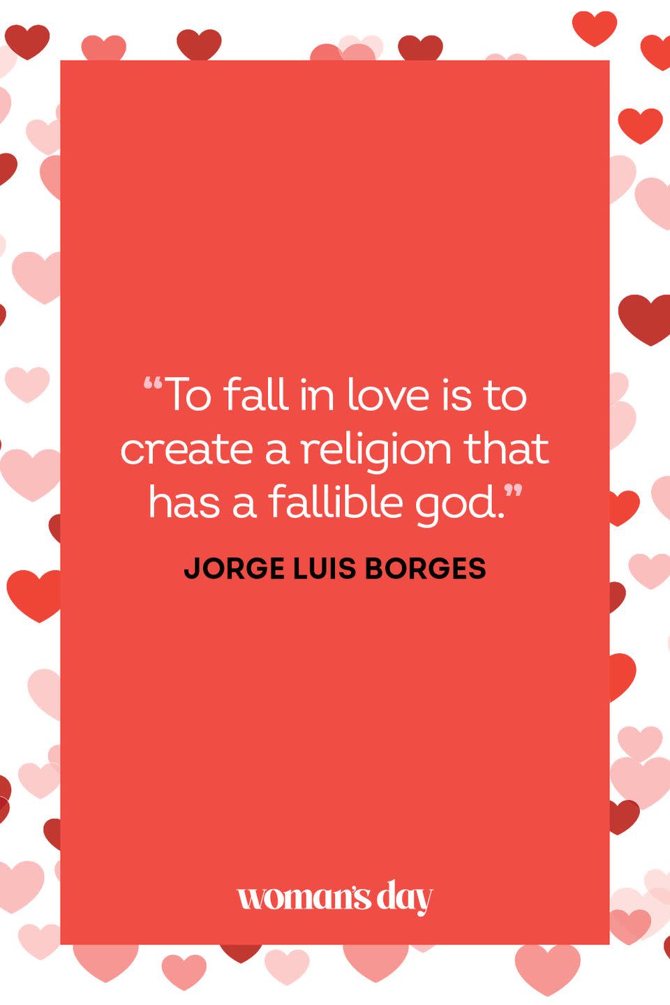 <ol><li>"To fall in love is to create a religion that has a fallible god." — Jorge Luis Borges</li><li>“In a relationship each person should support the other; they should lift each other up.” — Taylor Swift</li><li>“We've got this gift of love, but love is like a precious plant. You can't just accept it and leave it in the cupboard or just think it's going to get on by itself. You've got to keep watering it. You've got to really look after it and nurture it.” — John Lennon</li><li>“The times may have changed, but the people are still the same. We’re still looking for love, and that will always be our struggle as human beings.” — Halle Berry</li><li>“Have enough courage to trust love one more time and always one more time.”— Maya Angelou</li><li>"I'm selfish, impatient and a little insecure. I make mistakes, I am out of control and at times hard to handle. But if you can't handle me at my worst, then you sure as hell don't deserve me at my best." — Marilyn Monroe</li><li>"There is no remedy for love but to love more." — Henry David Thoreau</li><li>"Love is like a friendship caught on fire. In the beginning a flame, very pretty, often hot and fierce, but still only light and flickering. As love grows older, our hearts mature and our love becomes as coals, deep-burning and unquenchable." — Bruce Lee</li><li>"In the end there doesn't have to be anyone who understands you. There just has to be someone who wants to." — Robert Brault</li><li>"Let us always meet each other with smile, for the smile is the beginning of love." — Mother Teresa</li><li>"When someone shows you who they are, believe them the first time." — Maya Angelou</li><li>"Gravitation is not responsible for people falling in love." — Albert Einstein</li><li>"I look at you and see the rest of my life in front of my eyes" — Unknown</li><li>"For you see, each day I love you more, today more than yesterday and less than tomorrow." — Rosemonde Gérard</li><li>"When you realize you want to spend the rest of your life with somebody, you want the rest of your life to start as soon as possible." — Harry Burns</li><li>"Love is when you meet someone who tells you something new about yourself." — Andrew Breton</li><li>"The most important thing in life is to learn how to give out love, and to let it come in." — Morrie Schwartz</li><li>"I want you to know that I'm not like the women in your past. I see the real you, and I wake up every day excited to know more about you." — Barrie Davenport</li><li>"When I saw you, I fell in love, and you smiled because you knew it." — Arrigo Boito</li><li>"You make me feel like I am everywhere when I am right here, completely still with you." — Crystal Woods</li><li>"Love is the beginning of the journey, its end, and the journey itself." — Deepak Chopra</li><li>"I still haven't figured out how to sit across from you, and not be madly in love with everything you do." — William C. Hannan</li><li>"It was love at first sight, at last sight, at ever and ever sight." — Vladimir Nabokov</li><li>"You might not have been my first love, but you were the love that made all other loves irrelevant." — Rupi Kaur</li></ol>