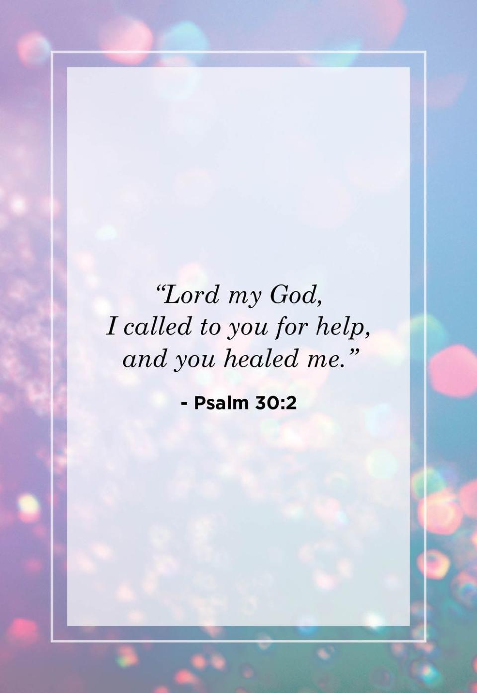 <p>"Lord my God, I called to you for help, and you healed me."</p>