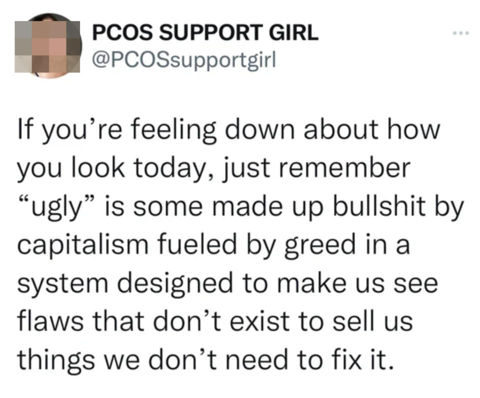 "If you're feeling down about how you look today, just remember 'ugly' is some made-up bullshit by capitalism fueled by greed in a system designed to make us see flaws that don't exist to sell us things we don't need to fix it"