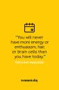 <p>“You will never have more energy or enthusiasm, hair, or brain cells than you have today.”</p>