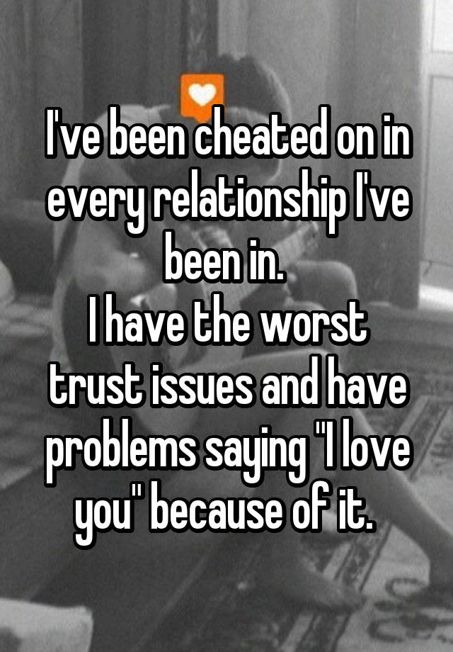 I've been cheated on in every relationship I've been in. I have the worst trust issues and have problems saying "I love you" because of it.