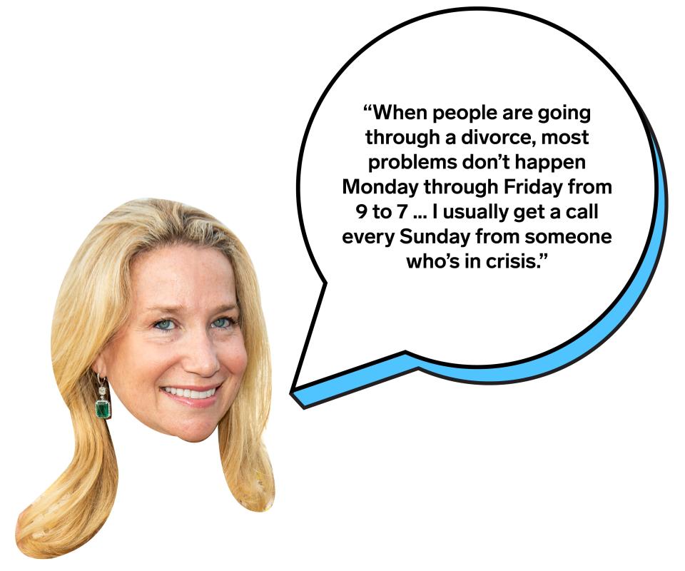 "When people are going through a divorce, most problems don't happen Monday through Friday from 9 to 7 … I usually get a call every Sunday from someone who's in crisis."