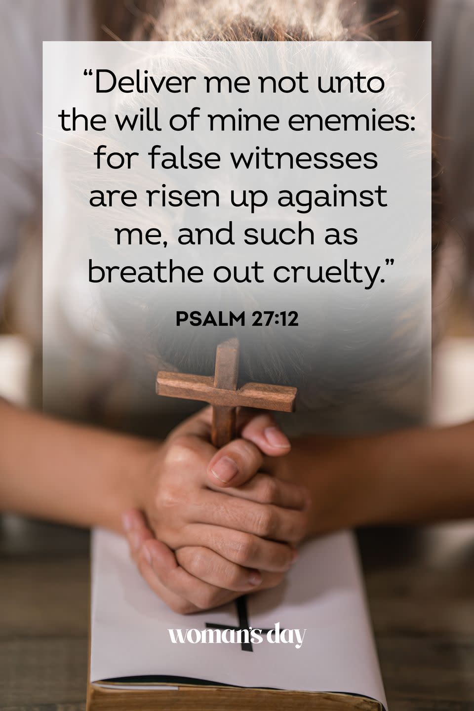 <p>“Deliver me not unto the will of mine enemies: for false witnesses are risen up against me, and such as breathe out cruelty.” </p><p><strong>The Good News:</strong> God will offer protection and comfort to you, no matter how many enemies you have. </p>