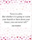 <p>"Love is a fire. But whether it is going to warm your hearth or burn down your house, you can never tell."</p>