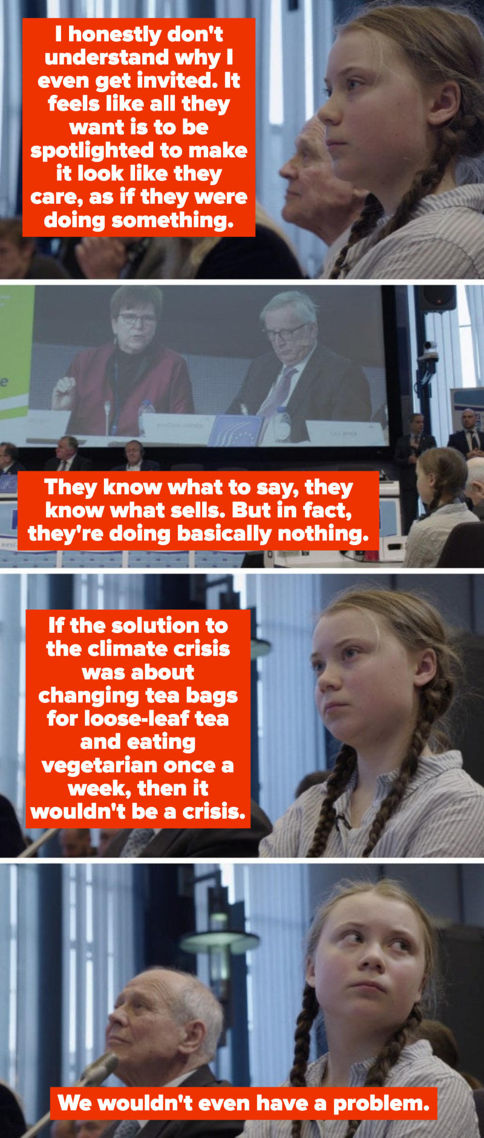 Greta Thunberg describing her frustration with politicians' activism about the climate crisis, saying: "If the solution to the climate crisis was about changing tea bags for loose-leaf tea and eating vegetarian once a week, then it wouldn't be a crisis"
