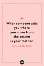 <p>When someone asks you where you come from, the answer is your mother.</p>