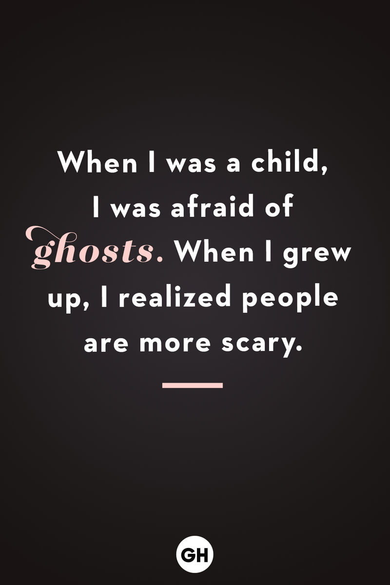 <p>When I was a child, I was afraid of ghosts. When I grew up, I realized people are more scary.</p>