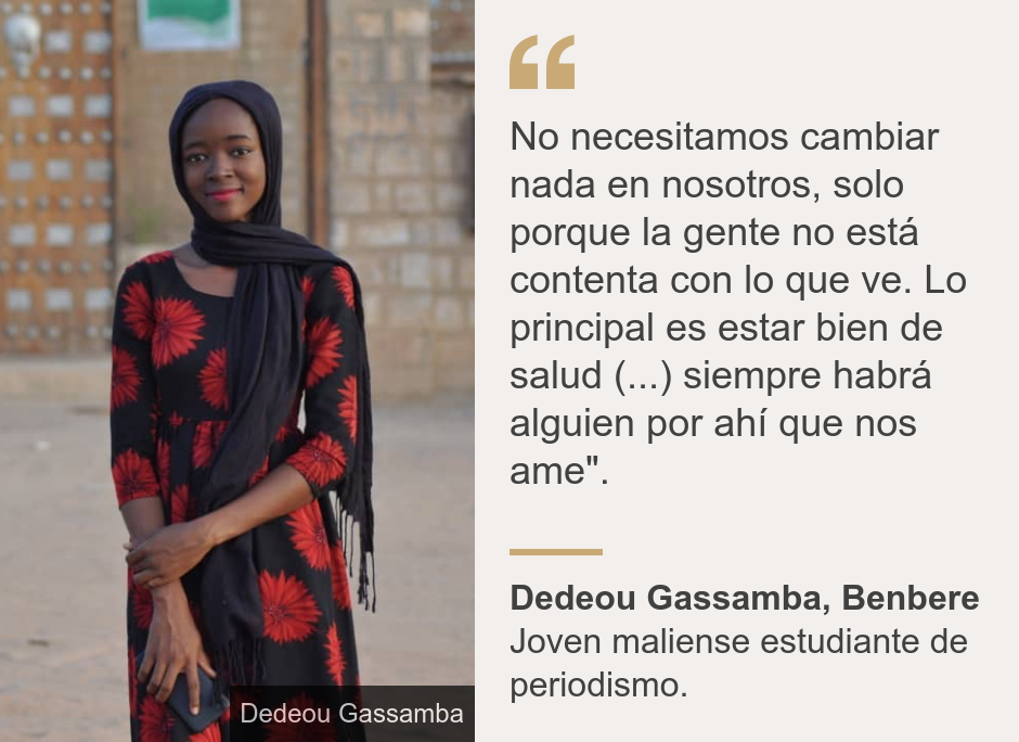 "No necesitamos cambiar nada en nosotros, solo porque la gente no está contenta con lo que ve. Lo principal es estar bien de salud (...) siempre habrá alguien por ahí que nos ame".", Source: Dedeou Gassamba, Benbere, Source description: Joven maliense estudiante de periodismo. , Image: Dedeou Gassamba 