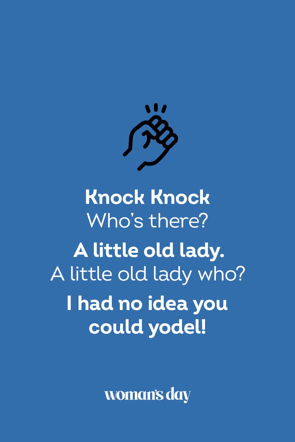 <p><strong>Knock Knock</strong></p><p><em>Who’s there? </em></p><p><strong>A little old lady.</strong></p><p><em>A little old lady who?</em></p><p><strong>I had no idea you could yodel!</strong></p>