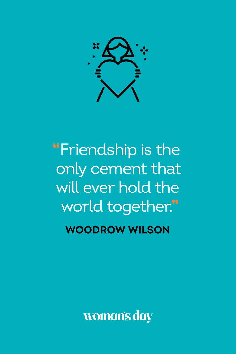 <p>“Friendship is the only cement that will ever hold the world together.”</p>