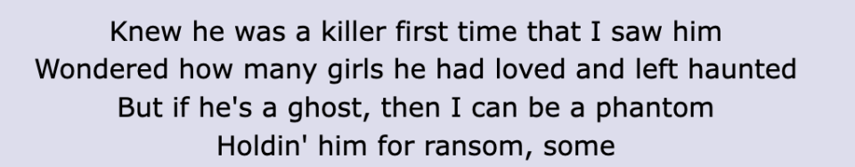 Lyrics: "Knew he was a killer first time that I saw him / Wondered how many girls he had loved and left haunted / But if he's a ghost, then I can be a phantom / Holdin' him for ransom, some"