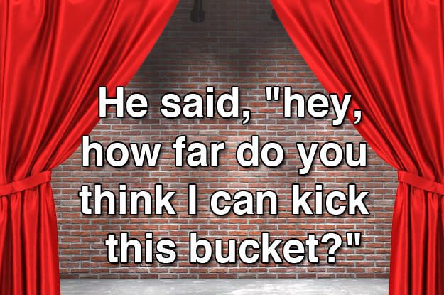 He said, "Hey, how far do you think I can kick this bucket?"