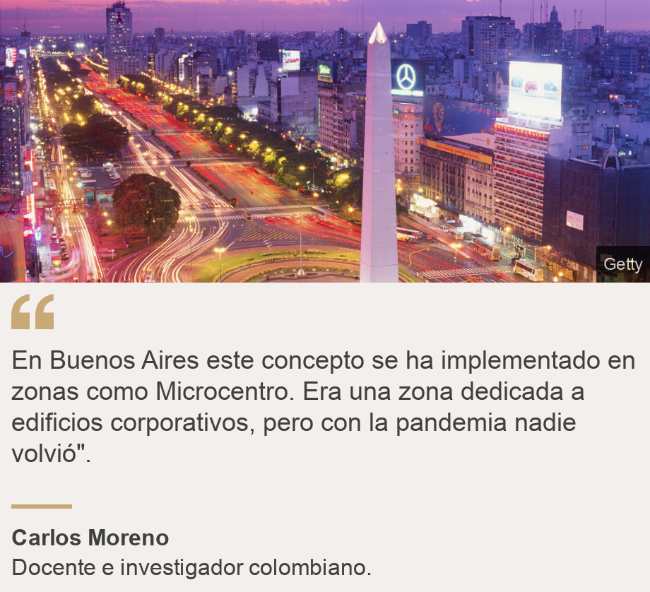 "En Buenos Aires este concepto se ha implementado en zonas como Microcentro. 
Era una zona dedicada a edificios corporativos, pero con la pandemia nadie volvió". ", Source: Carlos Moreno, Source description: Docente e investigador colombiano. , Image: Buenos Aires