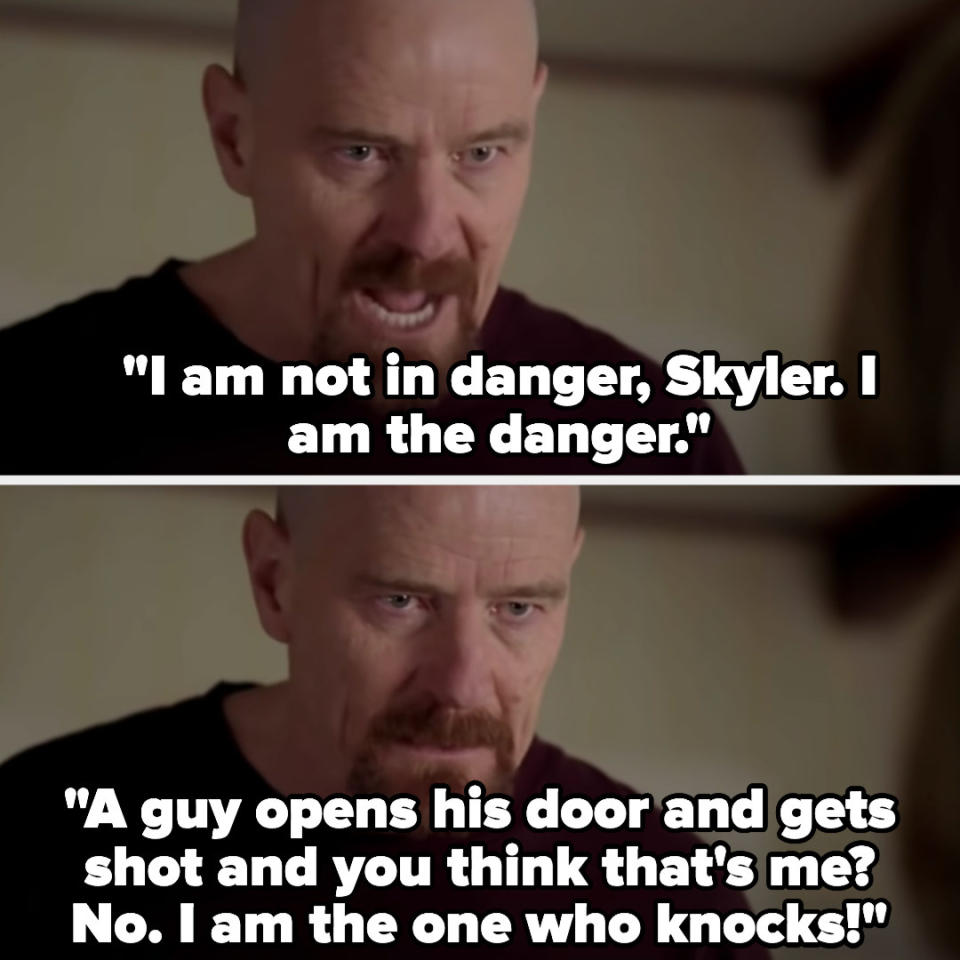 <div><p>"Walter White is THE most epic protagonist to villain story. When he’s staring down Skylar and says, 'I am the one who knocks,' I get chills every single time."</p><p>—<a href="https://www.buzzfeed.com/turnipcakeafficionado" rel="nofollow noopener" target="_blank" data-ylk="slk:turnipcakeafficionado;elm:context_link;itc:0;sec:content-canvas" class="link ">turnipcakeafficionado</a></p></div><span> AMC</span>
