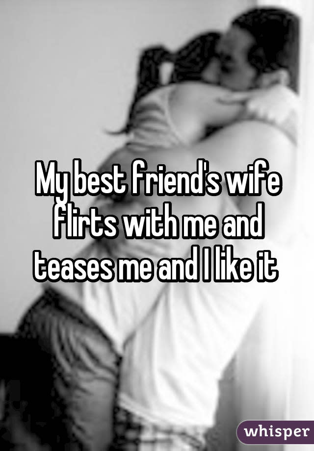My best friend's wife flirts with me and teases me and I like it