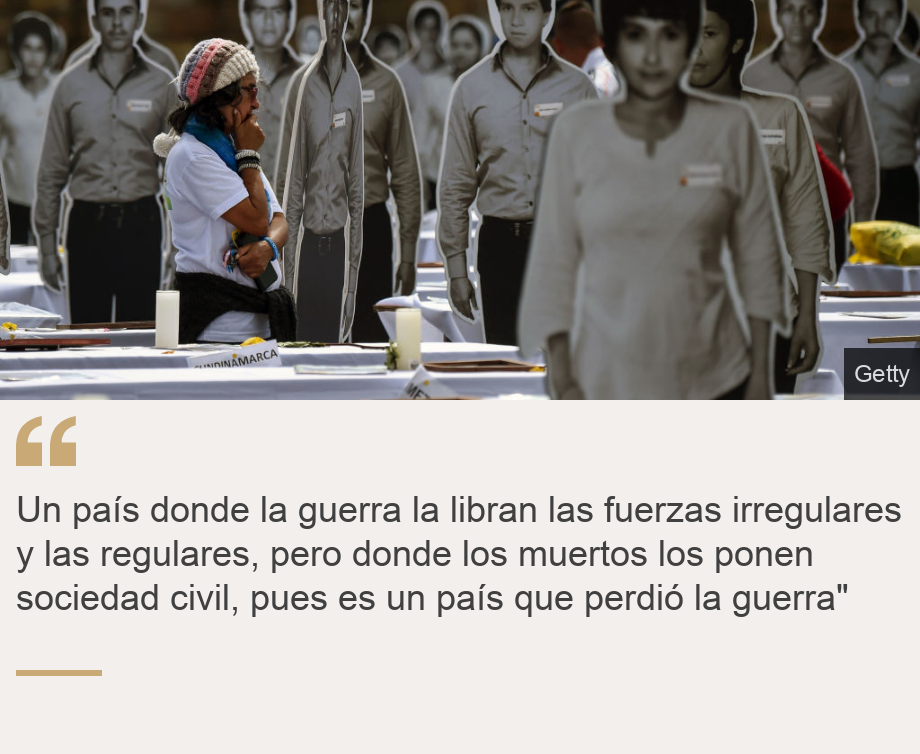 "Un país donde la guerra la libran las fuerzas irregulares y las regulares, pero donde los muertos los ponen sociedad civil, pues es un país que perdió la guerra"", Source: , Source description: , Image: 