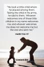 <p>“He took a little child whom he placed among them. Taking the child in his arms, he said to them, ‘Whoever welcomes one of these little children in my name welcomes me; and whoever welcomes me does not welcome me but the one who sent me.’” — Mark 9:36-37</p><p><strong>The Good News: </strong>Children are a reflection of God. </p>