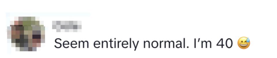 "Seem entirely normal. I'm 40"