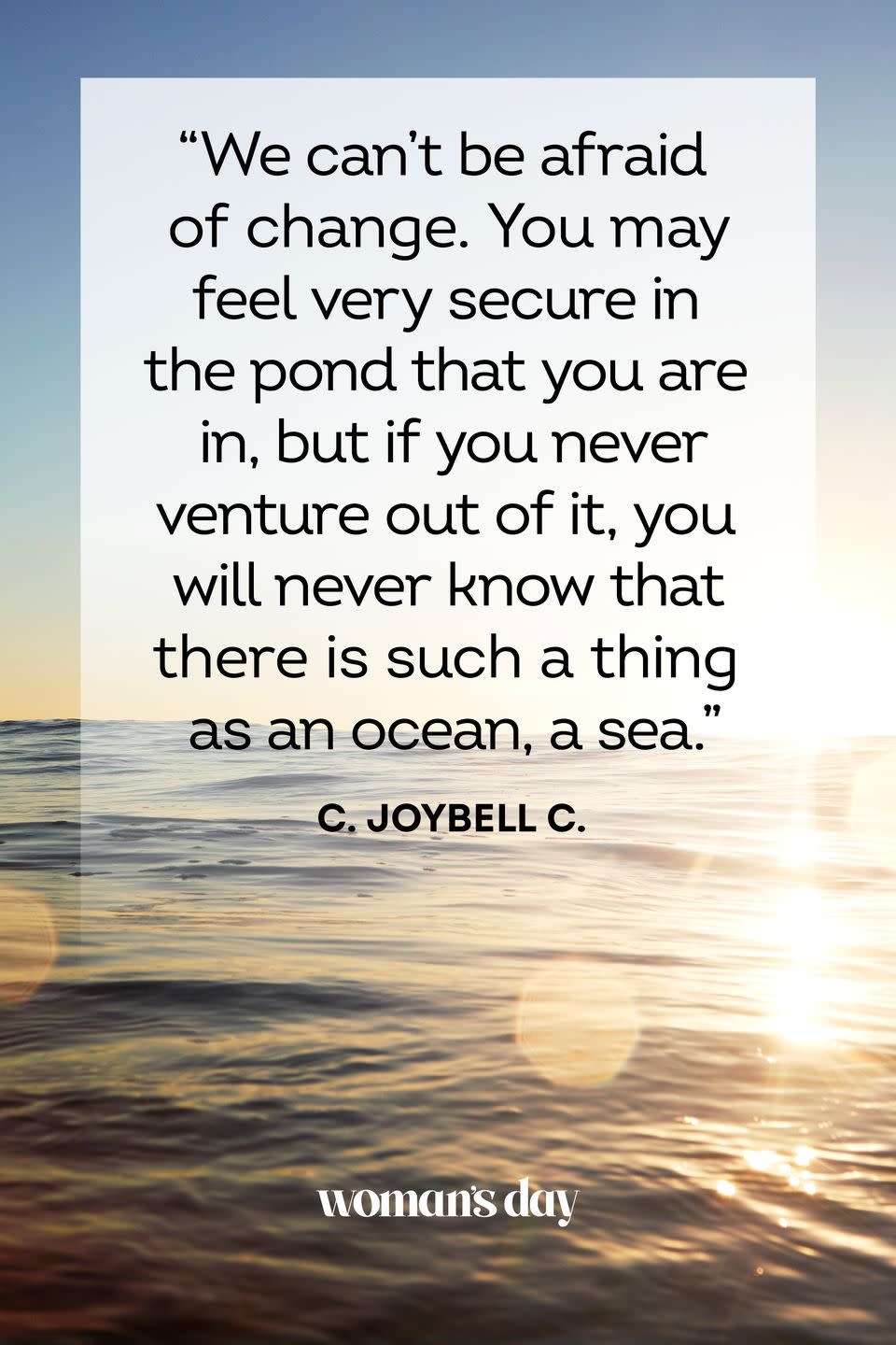 <p>“We can’t be afraid of change. You may feel very secure in the pond that you are in, but if you never venture out of it, you will never know that there is such a thing as an ocean, a sea.”</p>