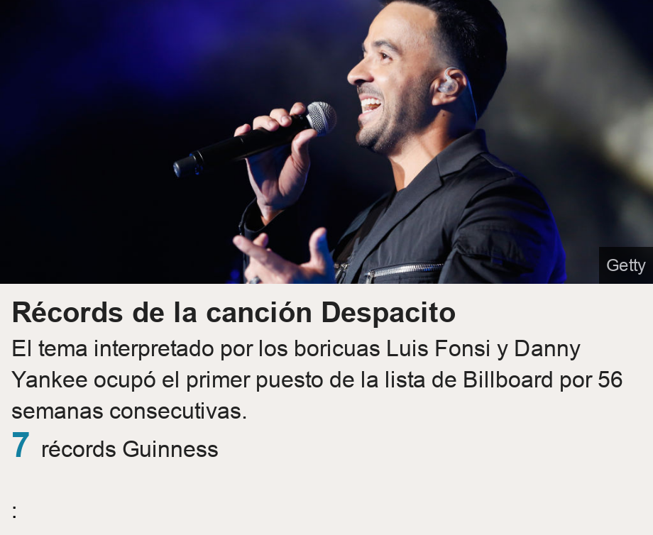 Récords de la canción Despacito . El tema interpretado por los boricuas Luis Fonsi y Danny Yankee ocupó el primer puesto de la lista de Billboard por 56 semanas consecutivas.   [ 7 récords Guinness  ], Source: : , Image: 