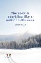 <p>"The snow is sparkling like a million little suns."</p>