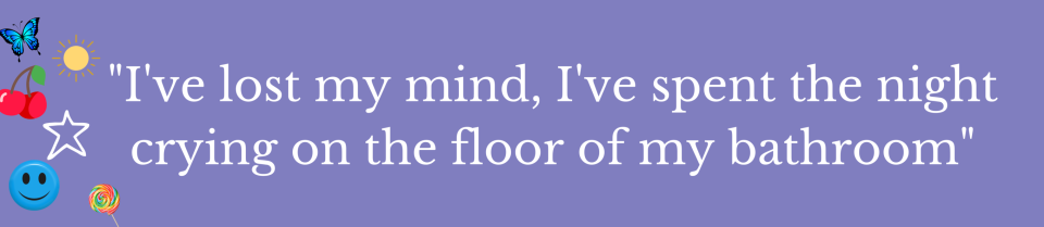 "I've lost my mind, I've spent the night crying on the floor of my bathroom"