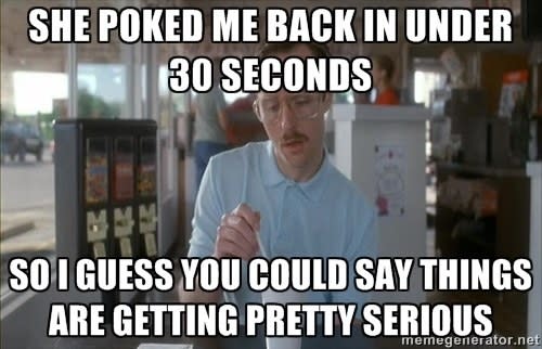 a meme with a picture of Kip with the words "She poked me back in under 30 seconds, so I guess you could say things are getting pretty serious"