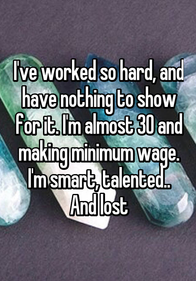 I've worked so hard, and have nothing to show for it. I'm almost 30 and making minimum wage. I'm smart, talented.. And lost