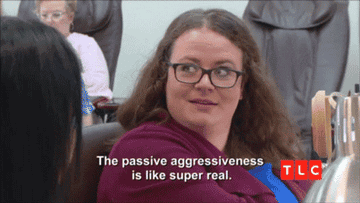 "The passive aggressiveness is like super real."
