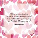 <p>“True love is singing karaoke ‘Under Pressure’ and letting the other person sing the Freddie Mercury part.”</p>