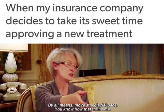 when my insurance company decides to take its sweet time approving a new treatment... with miranda priestly saying &#34;oh by all means, move at a glacial pace, you know how that thrills me&#34;