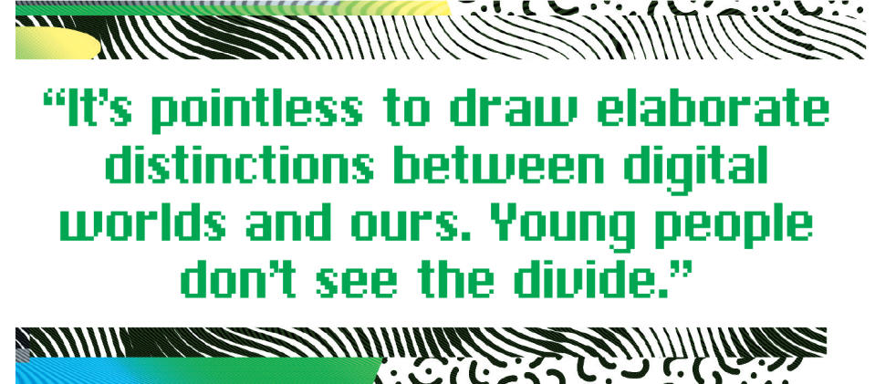 It’s pointless to draw elaborate distinctions between digital worlds and ours. Young people don’t see the divide.