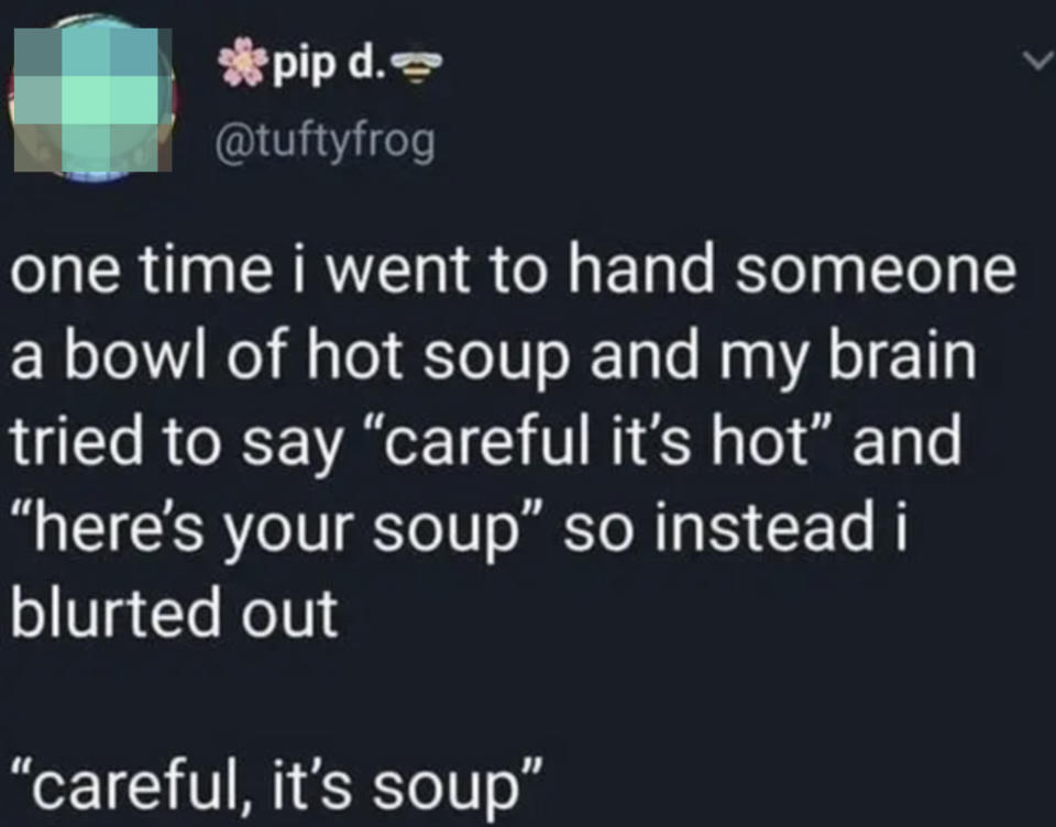 Tweet: "One time i went to hand someone a bowl of hot soup and my brain tried to say 'careful it's hot' and 'here's your soup' so instead i blurted out 'careful, it's soup'"