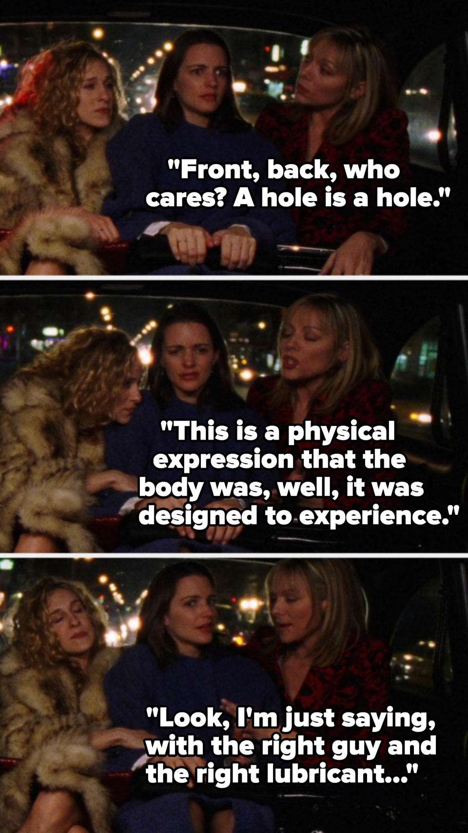 Sam in a car with Carrie and Charlotte and saying, "Front, back, who cares? A hole is a hole," "This is a physical   expression that the body was designed to experience," and "Look, I'm just saying, with the right guy and the right lubricant"