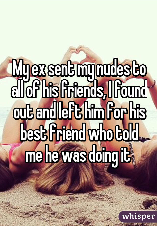 My ex sent my nudes to all of his friends, I found out and left him for his best friend who told me he was doing it 