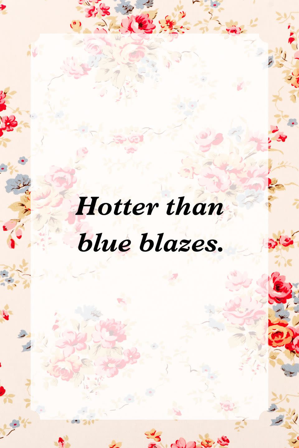 <p>"Hotter than blue blazes."</p>