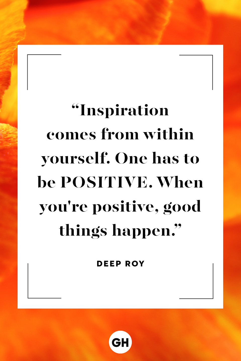 <p>Inspiration comes from within yourself. One has to be positive. When you're positive, good things happen.</p>