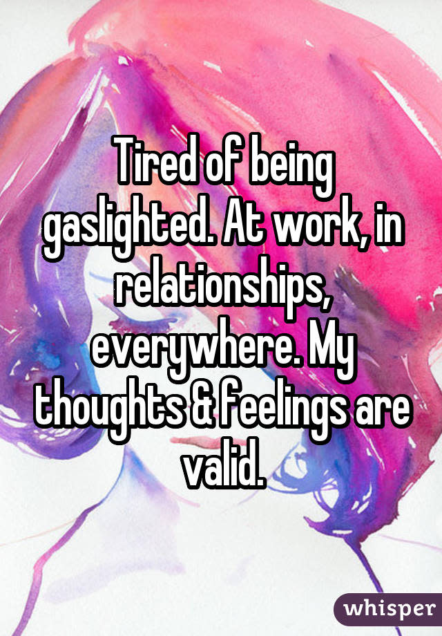 Tired of being gaslighted. At work, in relationships, everywhere. My thoughts & feelings are valid.