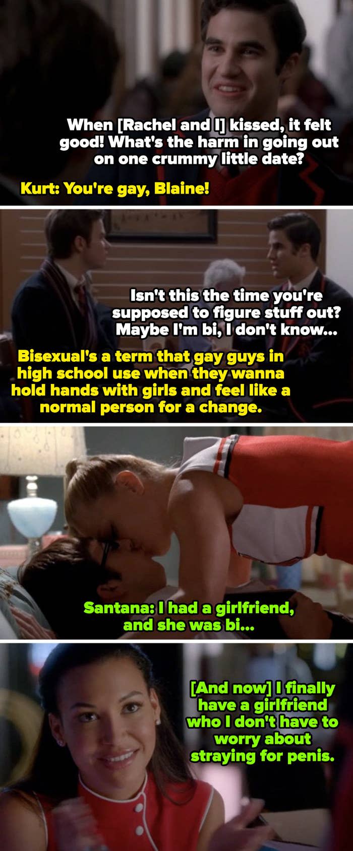 Kurt telling Blaine: "Bisexual's a term that gay guys use when they wanna hold hands with girls and feel like a normal person for a change." Santana telling Dani: "I finally have a girlfriend who I don't have to worry about straying for penis"