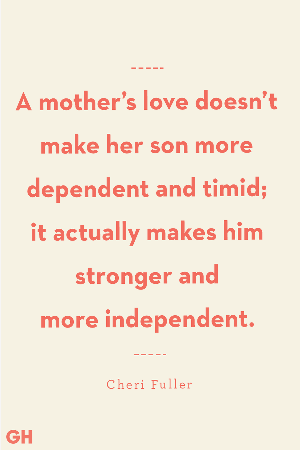 <p>A mother’s love doesn’t make her son more dependent and timid; it actually makes him stronger and more independent. </p>