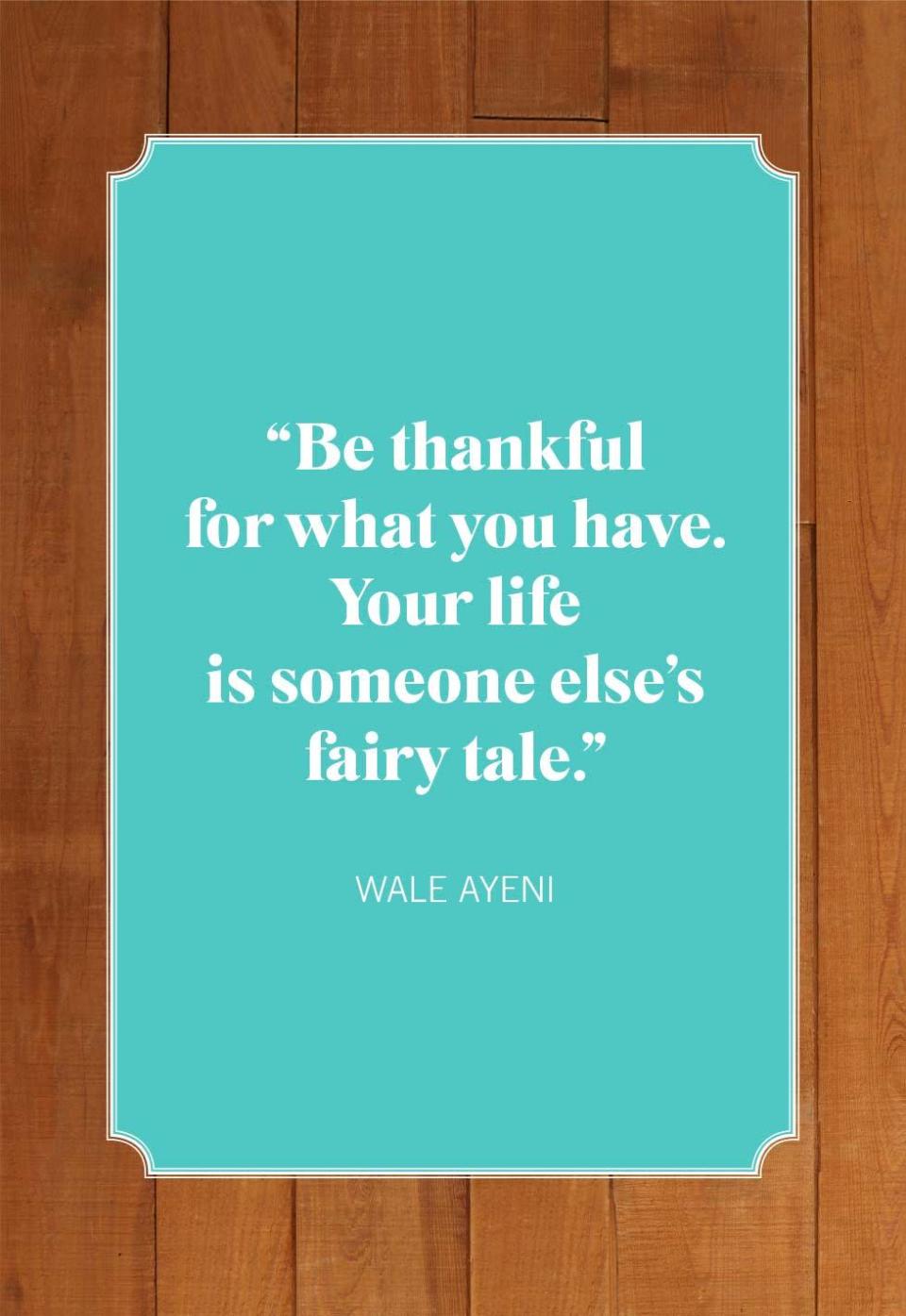<p>“Be thankful for what you have. Your life is someone else’s fairy tale.”</p>
