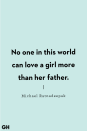<p>No one in this world can love a girl more than her father.</p>