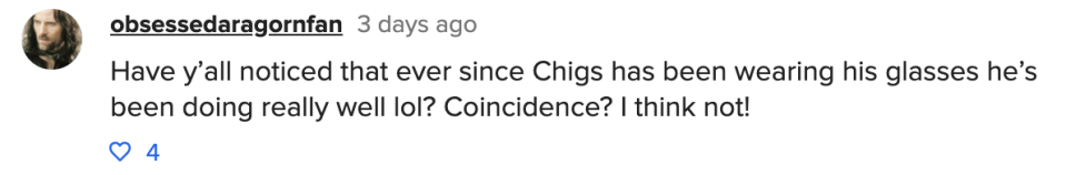 A comment that reads, have y'all noticed that ever since Chigs has been wearing his glasses he's been doing really well lol? Coincidence? I think not!