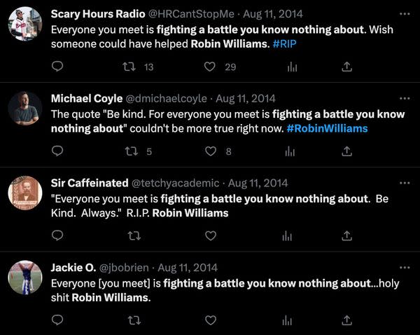 We found no evidence that Robin Williams said the words, Everyone you meet is fighting a battle you know nothing about. Be kind. Always.