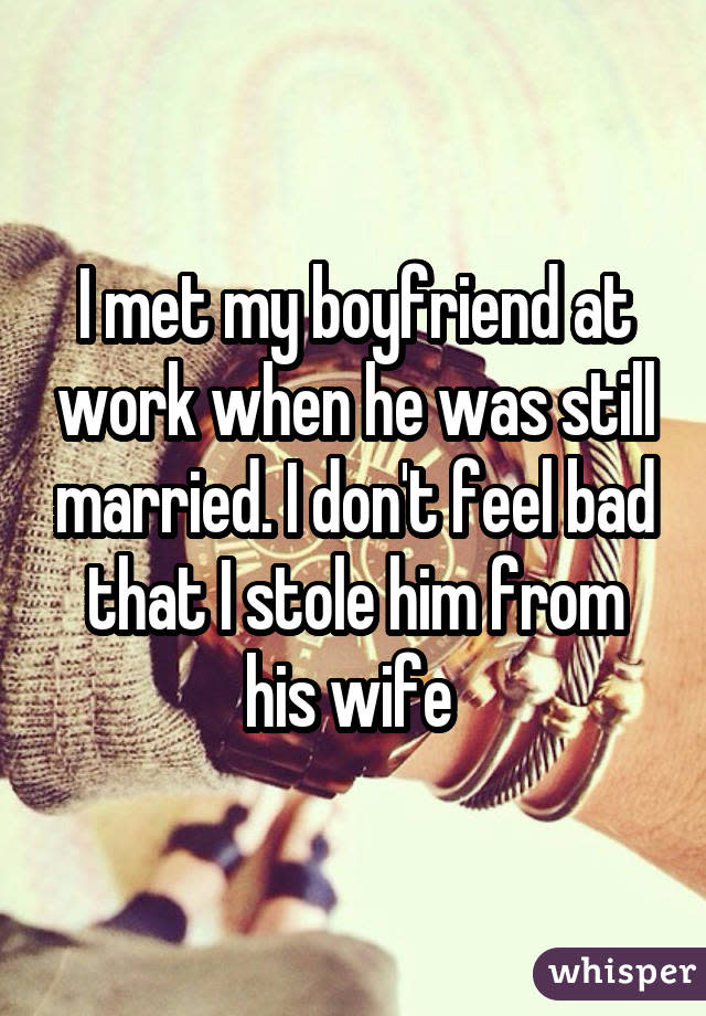 I met my boyfriend at work when he was still married. I don't feel bad that I stole him from his wife