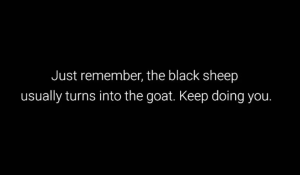 "Just remember, the black sheep usually turns into the goat. Keep doing you."