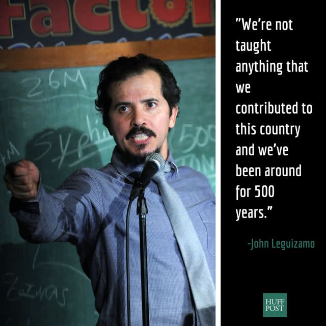 In a conversation <a href="http://live.huffingtonpost.com/r/segment/john-leguizamo-live/55b1159678c90ac6bd0002e3" data-beacon="{&quot;p&quot;:{&quot;mnid&quot;:&quot;entry_text&quot;,&quot;lnid&quot;:&quot;citation&quot;,&quot;mpid&quot;:1}}">with HuffPost Live&rsquo;s Alyona Minkovski </a> about&nbsp;his upcoming comedy project, "Latin History for&nbsp;Dummies," the actor <a href="http://www.huffingtonpost.com/entry/john-leguizamo-high-school-history-makes-latinos-students-feel-invisible_55cba1e5e4b0f73b20bb950f">discussed the absence of Latinos</a> in U.S history education.&nbsp;&ldquo;Just imagine, you&rsquo;re a white kid and all of a sudden everybody&rsquo;s Latin and everything they&rsquo;re teaching you is Latin," <a href="http://www.huffingtonpost.com/entry/john-leguizamo-high-school-history-makes-latinos-students-feel-invisible_55cba1e5e4b0f73b20bb950f">he said.</a> &ldquo;You don&rsquo;t hear about George Washington, you don&rsquo;t hear about Thomas Jefferson and you feel like you haven&rsquo;t contributed anything. How would you feel? How would you think of your future? How would you think of your participation in American culture?&rdquo;